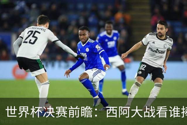 世界杯决赛前瞻：西阿大战看谁捧大力神杯 一人冲击历史神迹
