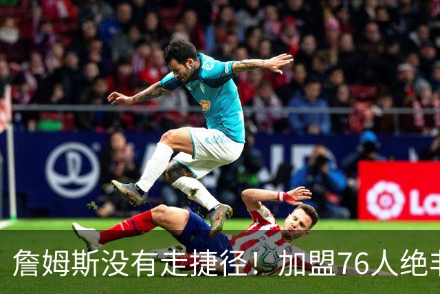詹姆斯没有走捷径！加盟76人绝非抱团取巧，名记：东部10队能争冠