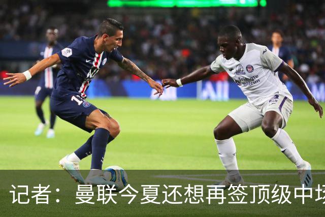 记者：曼联今夏还想再签顶级中场，目标科内和楚阿梅尼