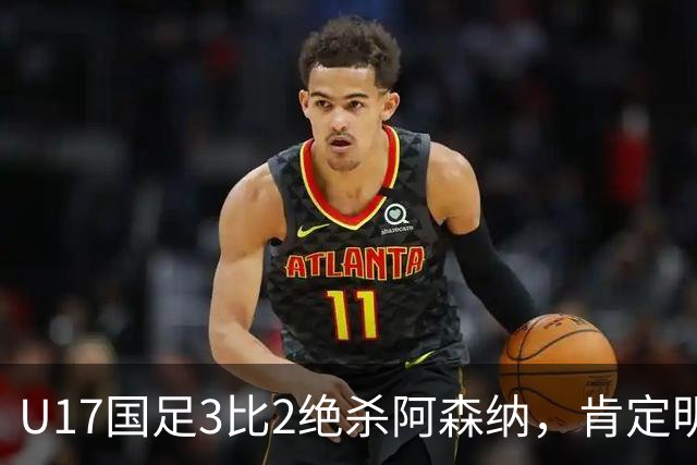 U17国足3比2绝杀阿森纳，肯定明日之星锻炼价值